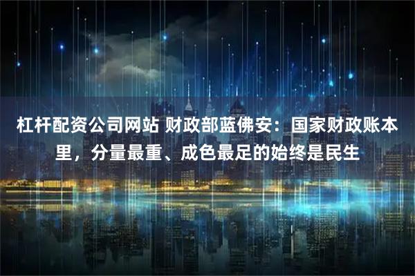 杠杆配资公司网站 财政部蓝佛安：国家财政账本里，分量最重、成色最足的始终是民生