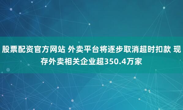 股票配资官方网站 外卖平台将逐步取消超时扣款 现存外卖相关企业超350.4万家