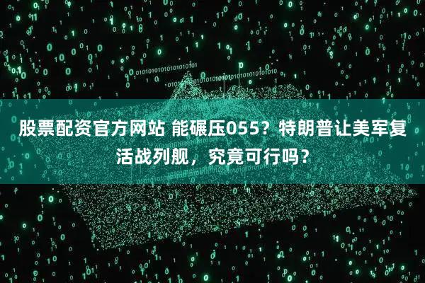 股票配资官方网站 能碾压055？特朗普让美军复活战列舰，究竟可行吗？