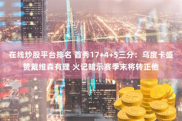 在线炒股平台排名 首秀17+4+5三分：乌度卡盛赞戴维森有理 火记暗示赛季末将转正他