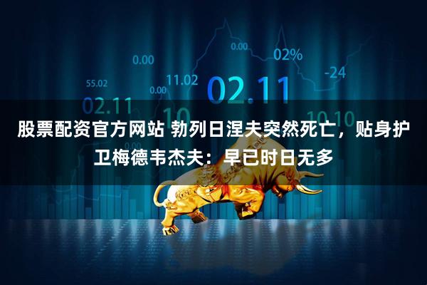 股票配资官方网站 勃列日涅夫突然死亡，贴身护卫梅德韦杰夫：早已时日无多