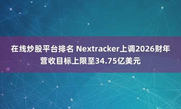 在线炒股平台排名 Nextracker上调2026财年营收目标上限至34.75亿美元