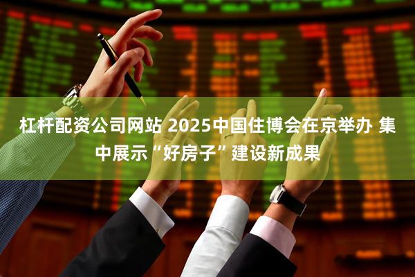 杠杆配资公司网站 2025中国住博会在京举办 集中展示“好房子”建设新成果