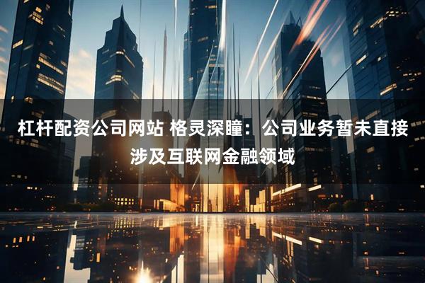 杠杆配资公司网站 格灵深瞳：公司业务暂未直接涉及互联网金融领域