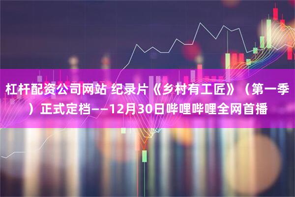 杠杆配资公司网站 纪录片《乡村有工匠》（第一季）正式定档——12月30日哔哩哔哩全网首播