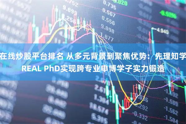 在线炒股平台排名 从多元背景到聚焦优势：先理知学REAL PhD实现跨专业申博学子实力锻造
