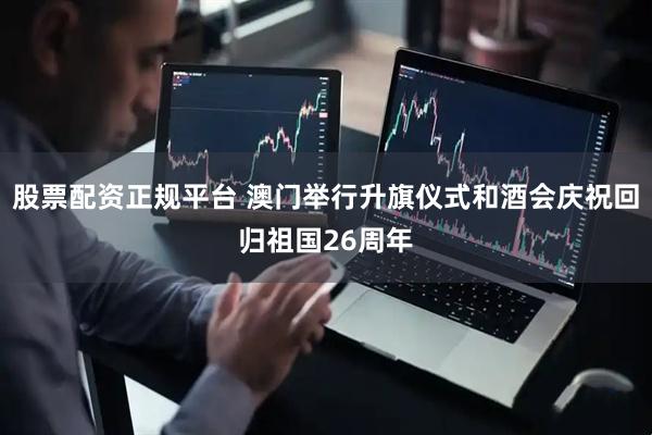 股票配资正规平台 澳门举行升旗仪式和酒会庆祝回归祖国26周年