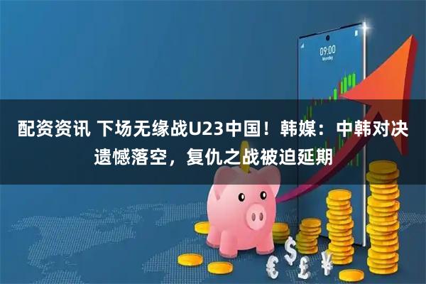 配资资讯 下场无缘战U23中国！韩媒：中韩对决遗憾落空，复仇之战被迫延期