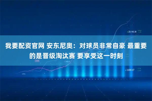 我要配资官网 安东尼奥：对球员非常自豪 最重要的是晋级淘汰赛 要享受这一时刻