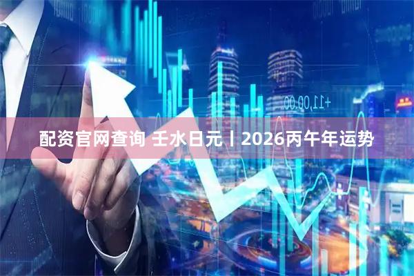 配资官网查询 壬水日元丨2026丙午年运势