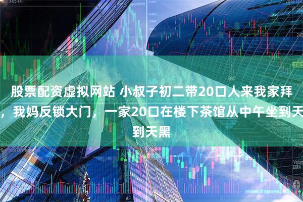 股票配资虚拟网站 小叔子初二带20口人来我家拜年，我妈反锁大门，一家20口在楼下茶馆从中午坐到天黑