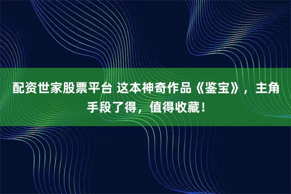 配资世家股票平台 这本神奇作品《鉴宝》，主角手段了得，值得收藏！