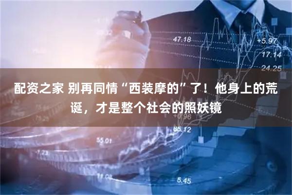 配资之家 别再同情“西装摩的”了！他身上的荒诞，才是整个社会的照妖镜