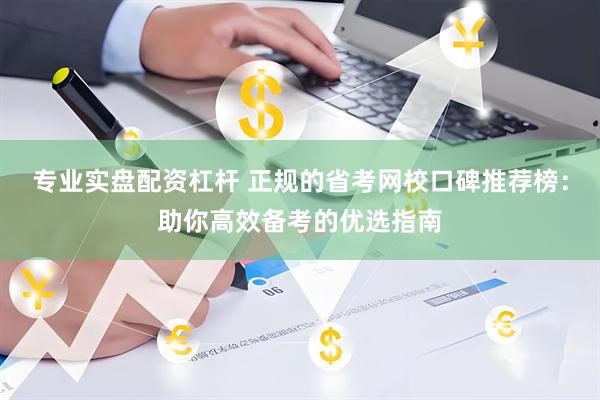 专业实盘配资杠杆 正规的省考网校口碑推荐榜：助你高效备考的优选指南