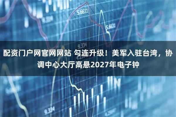 配资门户网官网网站 勾连升级！美军入驻台湾，协调中心大厅高悬2027年电子钟