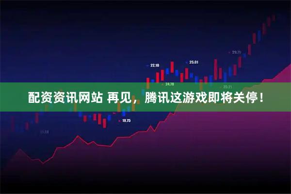 配资资讯网站 再见，腾讯这游戏即将关停！