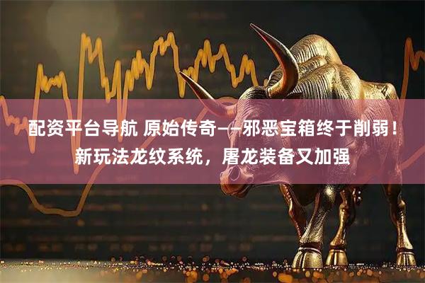 配资平台导航 原始传奇——邪恶宝箱终于削弱！新玩法龙纹系统，屠龙装备又加强