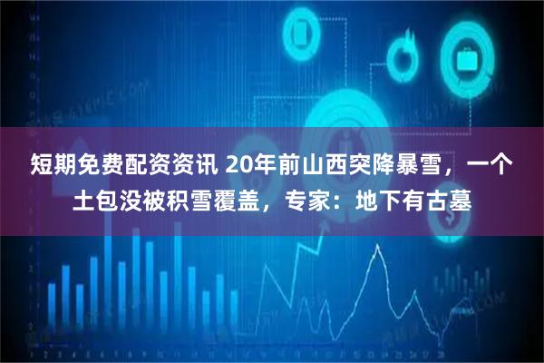 短期免费配资资讯 20年前山西突降暴雪，一个土包没被积雪覆盖，专家：地下有古墓