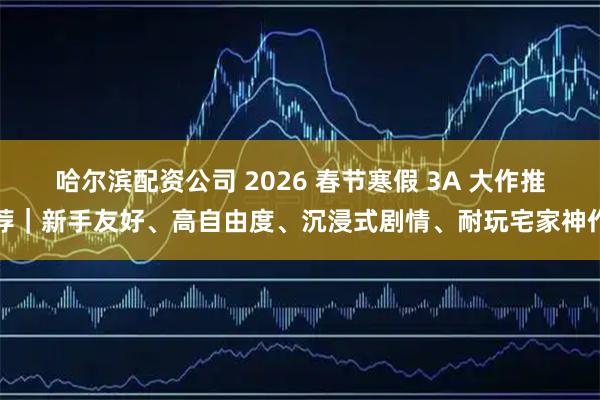哈尔滨配资公司 2026 春节寒假 3A 大作推荐｜新手友好、高自由度、沉浸式剧情、耐玩宅家神作