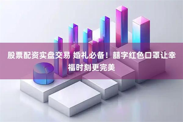 股票配资实盘交易 婚礼必备！囍字红色口罩让幸福时刻更完美