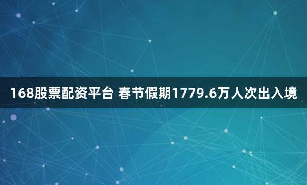 168股票配资平台 春节假期1779.6万人次出入境