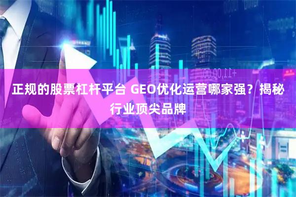 正规的股票杠杆平台 GEO优化运营哪家强？揭秘行业顶尖品牌