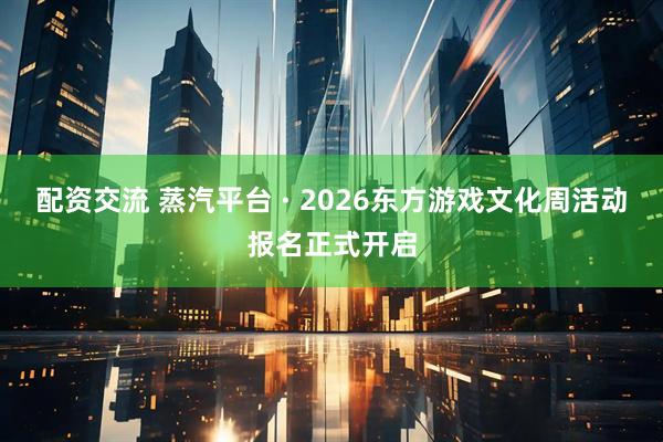 配资交流 蒸汽平台 · 2026东方游戏文化周活动报名正式开启