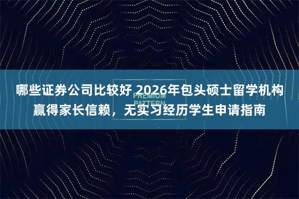 哪些证券公司比较好 2026年包头硕士留学机构赢得家长信赖，无实习经历学生申请指南