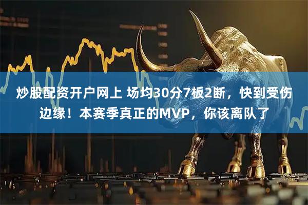 炒股配资开户网上 场均30分7板2断，快到受伤边缘！本赛季真正的MVP，你该离队了