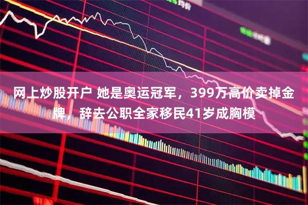 网上炒股开户 她是奥运冠军，399万高价卖掉金牌，辞去公职全家移民41岁成胸模