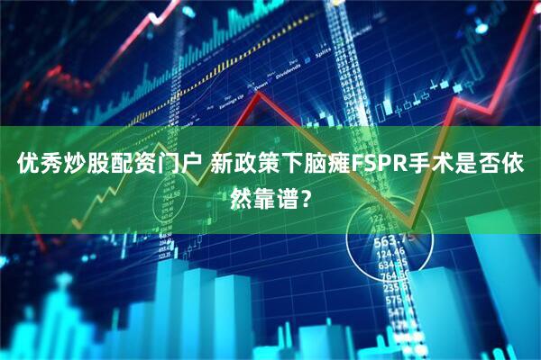 优秀炒股配资门户 新政策下脑瘫FSPR手术是否依然靠谱？