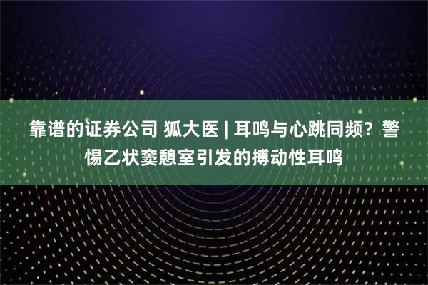 靠谱的证券公司 狐大医 | 耳鸣与心跳同频？警惕乙状窦憩室引发的搏动性耳鸣