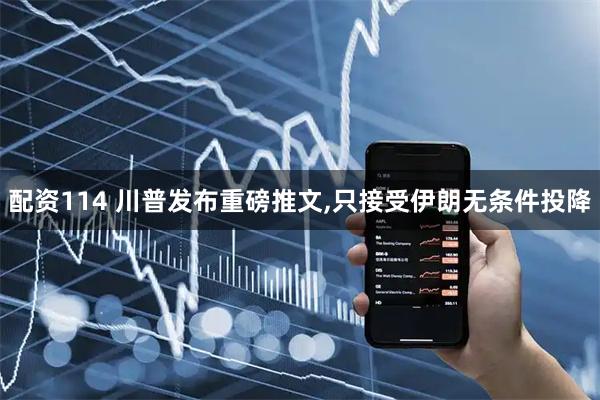 配资114 川普发布重磅推文,只接受伊朗无条件投降