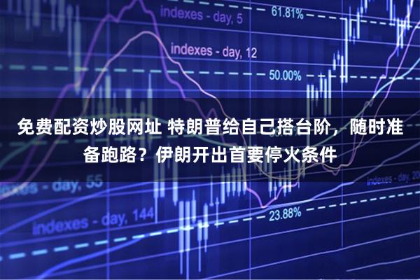 免费配资炒股网址 特朗普给自己搭台阶，随时准备跑路？伊朗开出首要停火条件