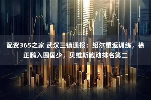 配资365之家 武汉三镇通报：绍尔重返训练，徐正鹏入围国少，贝维斯跑动排名第二