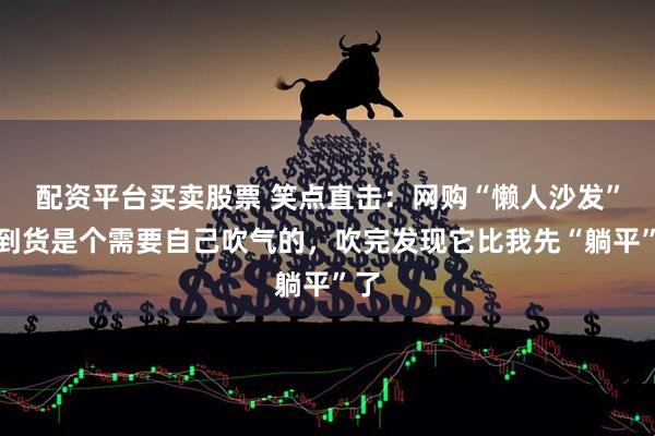配资平台买卖股票 笑点直击：网购“懒人沙发”，到货是个需要自己吹气的，吹完发现它比我先“躺平”了
