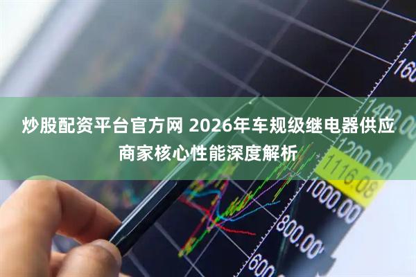 炒股配资平台官方网 2026年车规级继电器供应商家核心性能深度解析