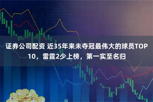 证券公司配资 近35年来未夺冠最伟大的球员TOP10，雷霆2少上榜，第一实至名归