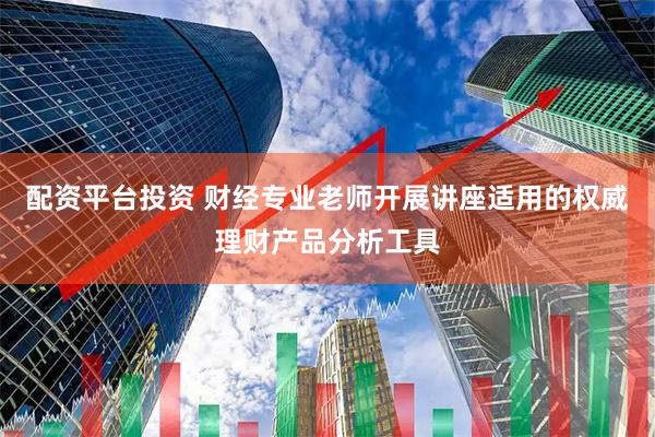 配资平台投资 财经专业老师开展讲座适用的权威理财产品分析工具