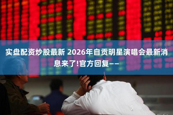实盘配资炒股最新 2026年自贡明星演唱会最新消息来了!官方回复——