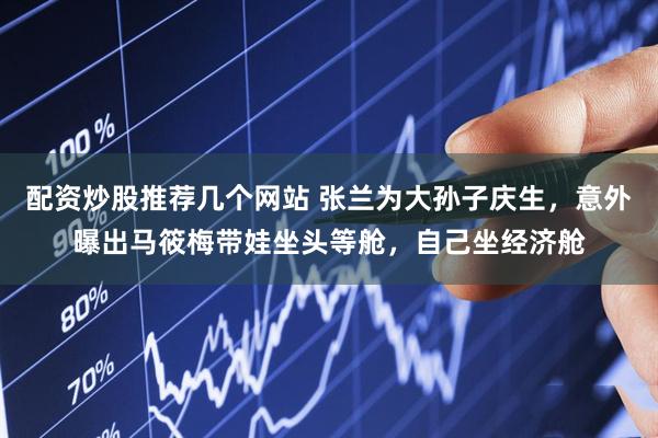 配资炒股推荐几个网站 张兰为大孙子庆生，意外曝出马筱梅带娃坐头等舱，自己坐经济舱
