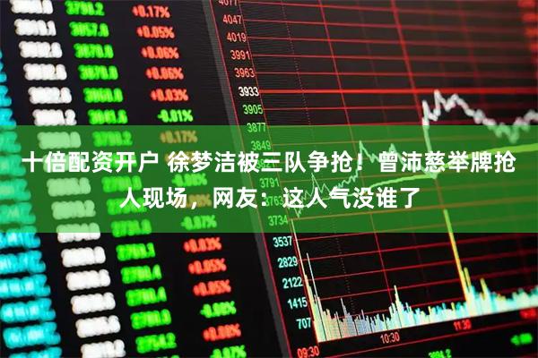 十倍配资开户 徐梦洁被三队争抢！曾沛慈举牌抢人现场，网友：这人气没谁了
