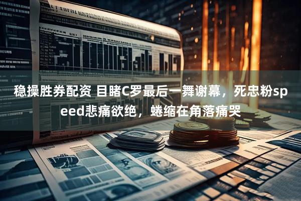 稳操胜券配资 目睹C罗最后一舞谢幕，死忠粉speed悲痛欲绝，蜷缩在角落痛哭