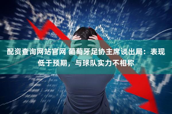 配资查询网站官网 葡萄牙足协主席谈出局：表现低于预期，与球队实力不相称