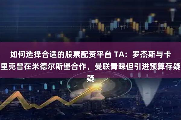 如何选择合适的股票配资平台 TA：罗杰斯与卡里克曾在米德尔斯堡合作，曼联青睐但引进预算存疑