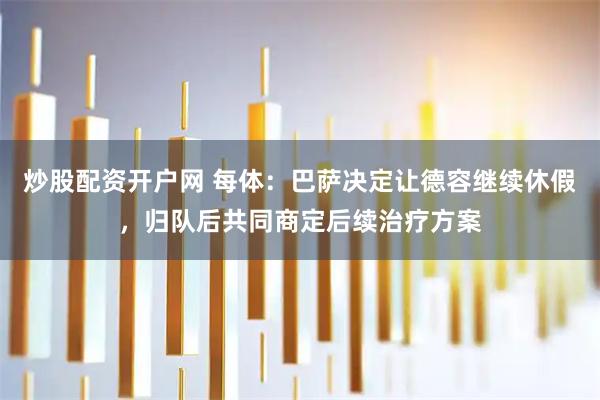 炒股配资开户网 每体：巴萨决定让德容继续休假，归队后共同商定后续治疗方案