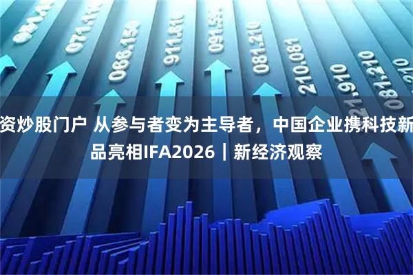 资炒股门户 从参与者变为主导者，中国企业携科技新品亮相IFA2026｜新经济观察