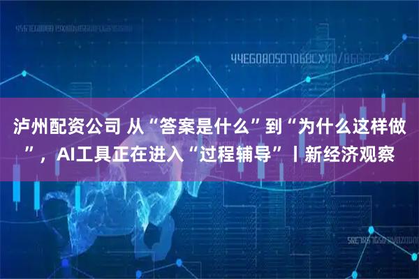 泸州配资公司 从“答案是什么”到“为什么这样做”，AI工具正在进入“过程辅导”丨新经济观察