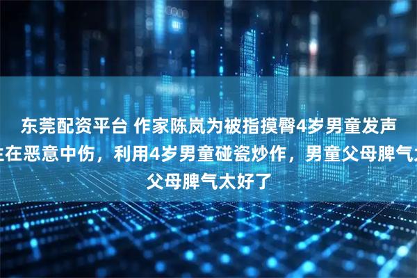东莞配资平台 作家陈岚为被指摸臀4岁男童发声：女生在恶意中伤，利用4岁男童碰瓷炒作，男童父母脾气太好了