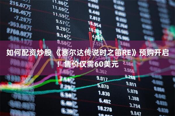 如何配资炒股 《塞尔达传说时之笛RE》预购开启！售价仅需60美元